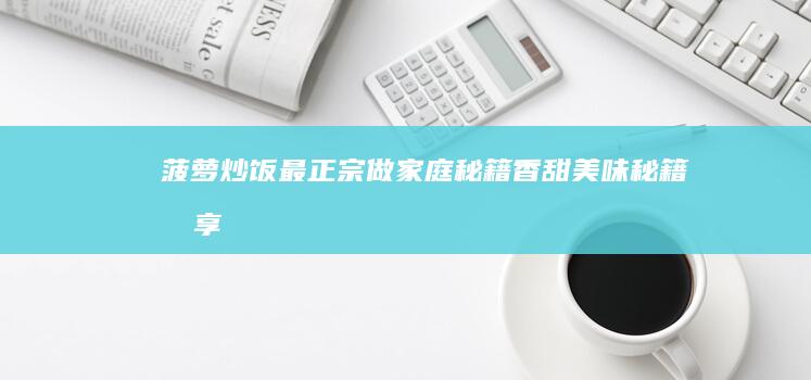 菠萝炒饭最正宗做家庭秘籍：香甜美味秘籍分享！